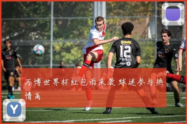 万博世界杯红包雨来袭 球迷参与热情高