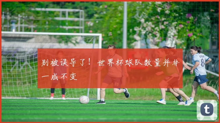 别被误导了！世界杯球队数量并非一成不变