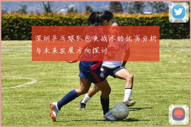 深圳乒乓球队包夹战术的优劣分析与未来发展方向探讨