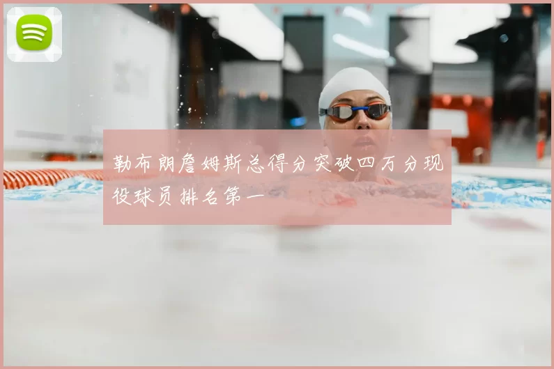 勒布朗詹姆斯总得分突破四万分现役球员排名第一