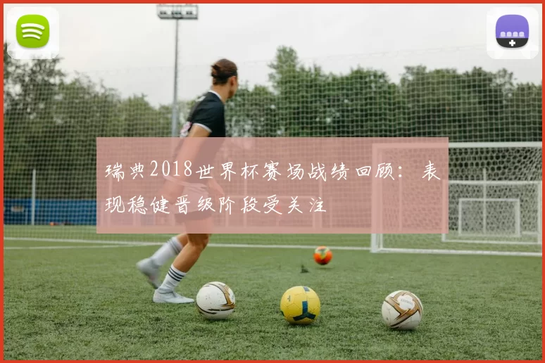 瑞典2018世界杯赛场战绩回顾:表现稳健晋级阶段受关注