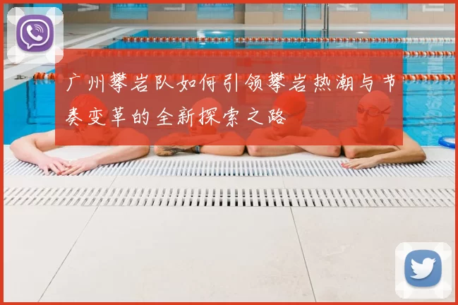 广州攀岩队如何引领攀岩热潮与节奏变革的全新探索之路