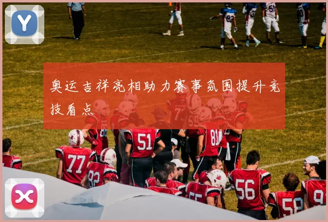奥运吉祥亮相助力赛事氛围提升竞技看点