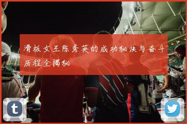 滑板女王陈秀英的成功秘诀与奋斗历程全揭秘
