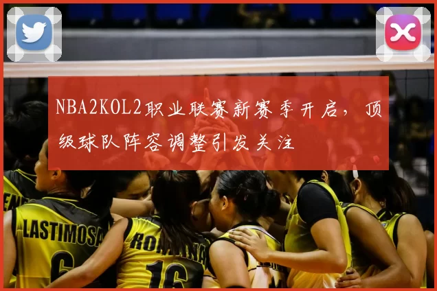 NBA2KOL2职业联赛新赛季开启，顶级球队阵容调整引发关注