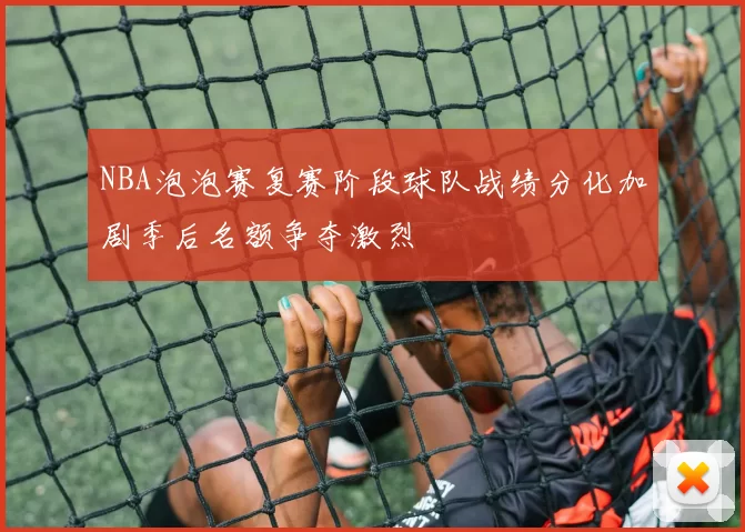 NBA泡泡赛复赛阶段球队战绩分化加剧季后名额争夺激烈