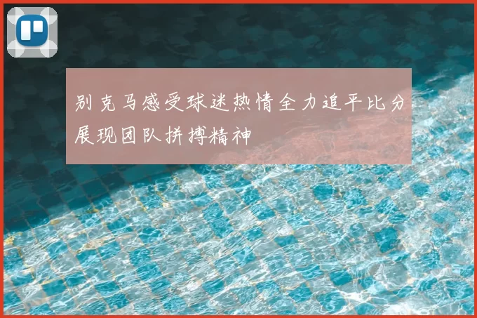 别克马感受球迷热情全力追平比分展现团队拼搏精神