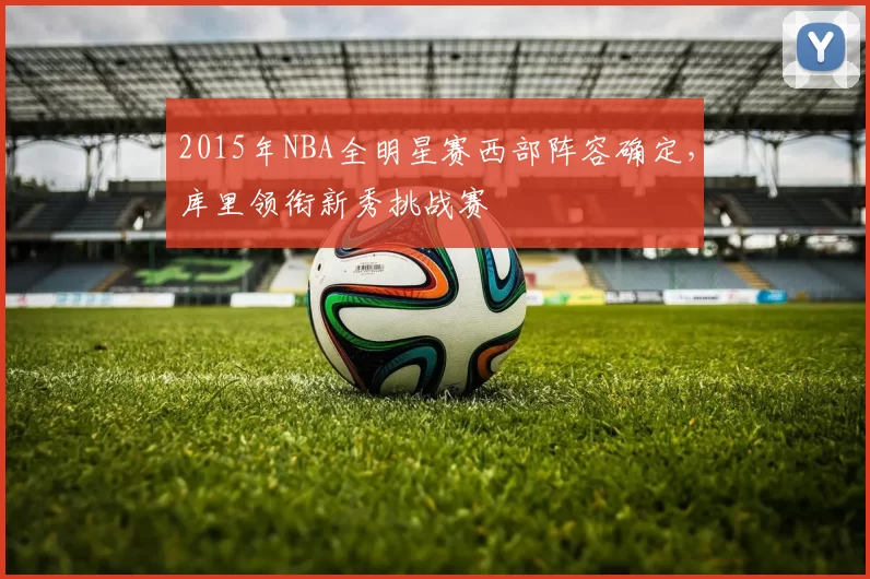 2015年NBA全明星赛西部阵容确定，库里领衔新秀挑战赛