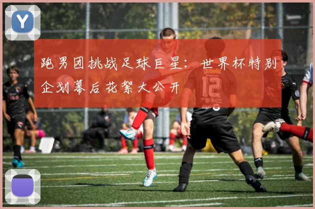 跑男团挑战足球巨星：世界杯特别企划幕后花絮大公开