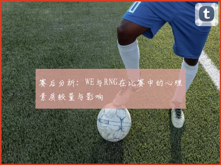 赛后分析：WE与RNG在比赛中的心理素质较量与影响