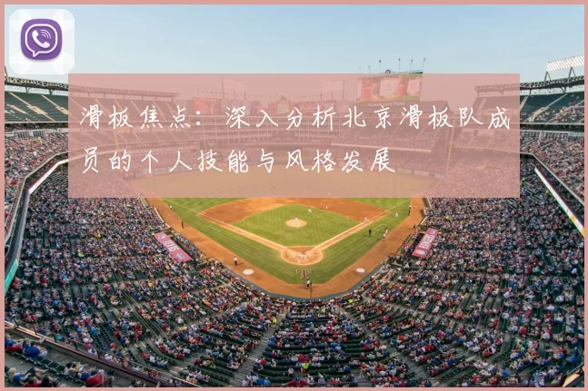 滑板焦点:深入分析北京滑板队成员的个人技能与风格发展
