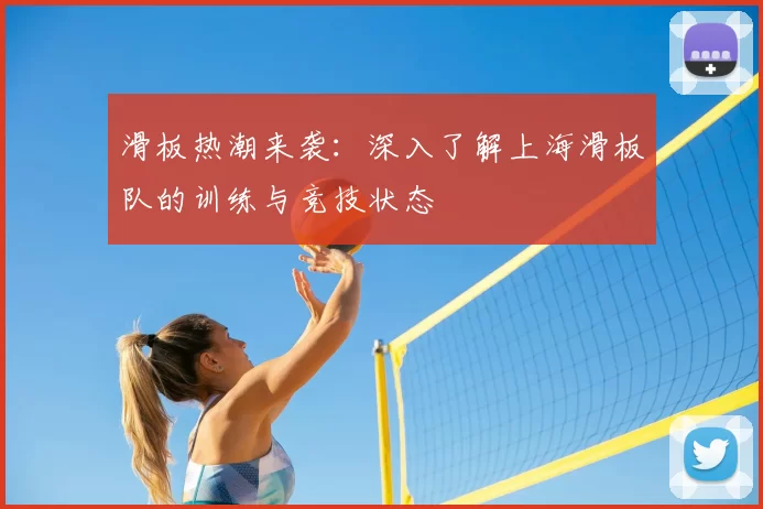 滑板热潮来袭:深入了解上海滑板队的训练与竞技状态