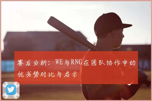 赛后分析：WE与RNG在团队协作中的优劣势对比与启示
