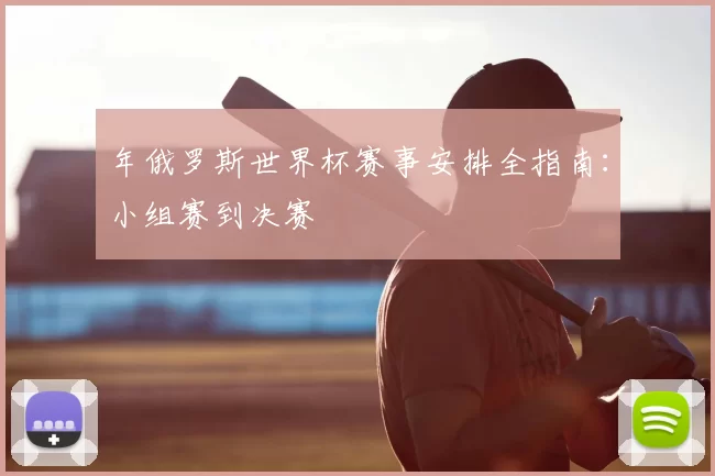年俄罗斯世界杯赛事安排全指南:小组赛到决赛