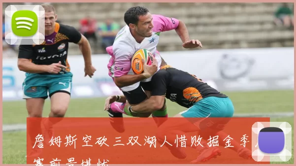 詹姆斯空砍三双湖人惜败掘金季后赛前景堪忧