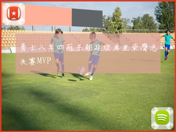 勇士八年四冠王朝延续库里荣膺总决赛MVP