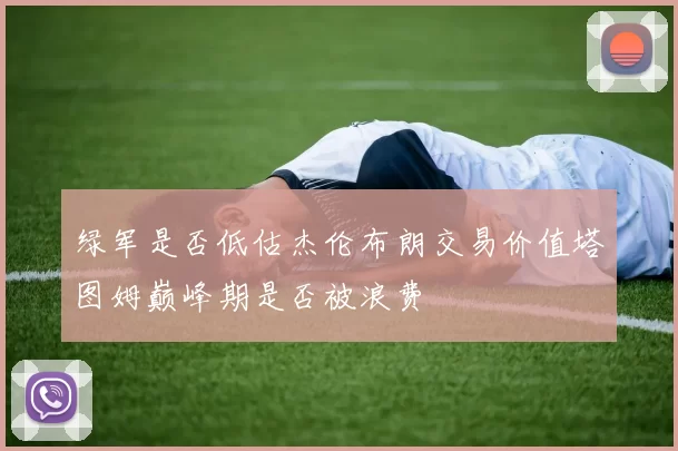 绿军是否低估杰伦布朗交易价值塔图姆巅峰期是否被浪费