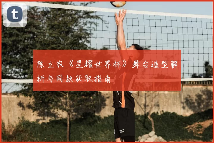 陈立农《星耀世界杯》舞台造型解析与同款获取指南
