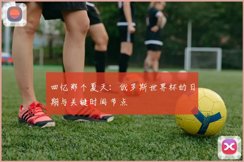 回忆那个夏天：俄罗斯世界杯的日期与关键时间节点