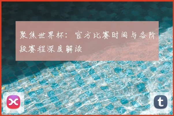 聚焦世界杯:官方比赛时间与各阶段赛程深度解读