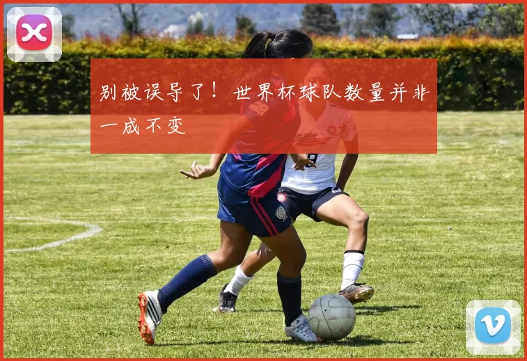 别被误导了！世界杯球队数量并非一成不变
