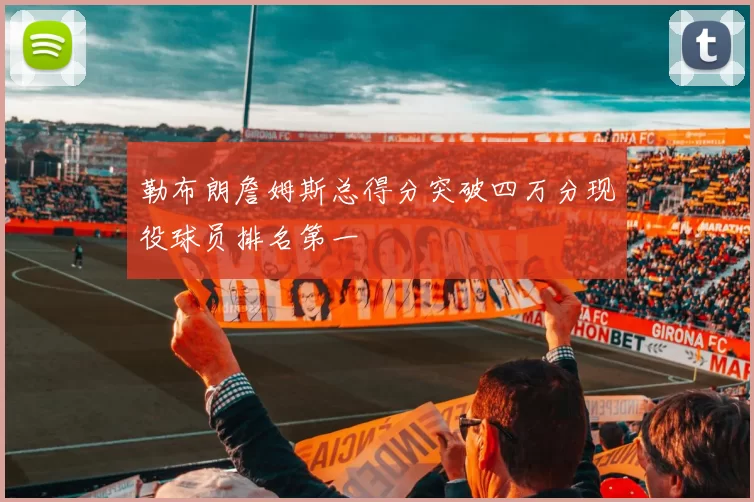 勒布朗詹姆斯总得分突破四万分现役球员排名第一