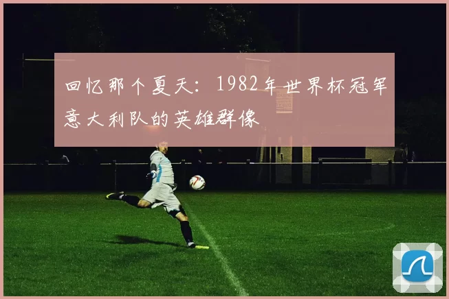 回忆那个夏天：1982年世界杯冠军意大利队的英雄群像