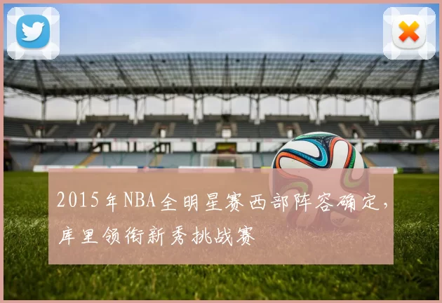 2015年NBA全明星赛西部阵容确定，库里领衔新秀挑战赛