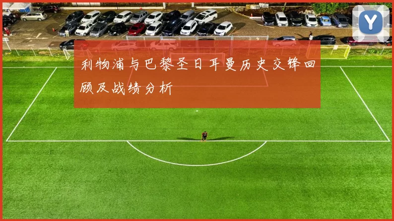 利物浦与巴黎圣日耳曼历史交锋回顾及战绩分析