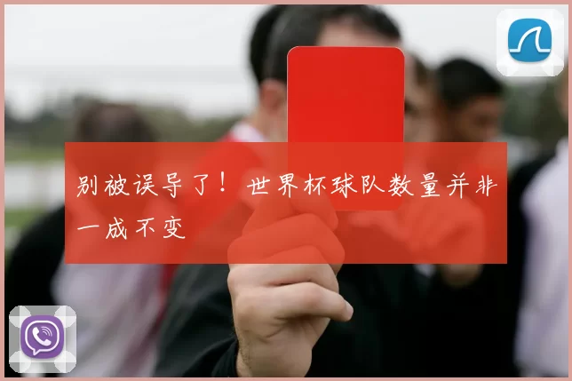 别被误导了!世界杯球队数量并非一成不变