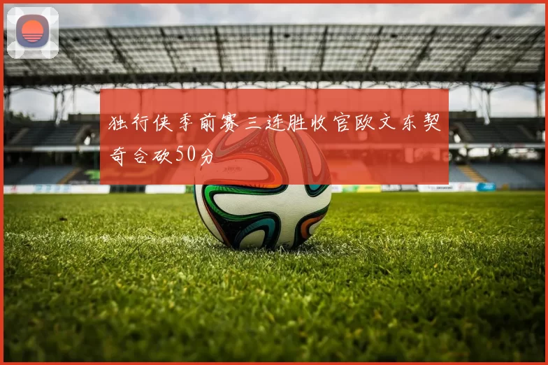 独行侠季前赛三连胜收官欧文东契奇合砍50分