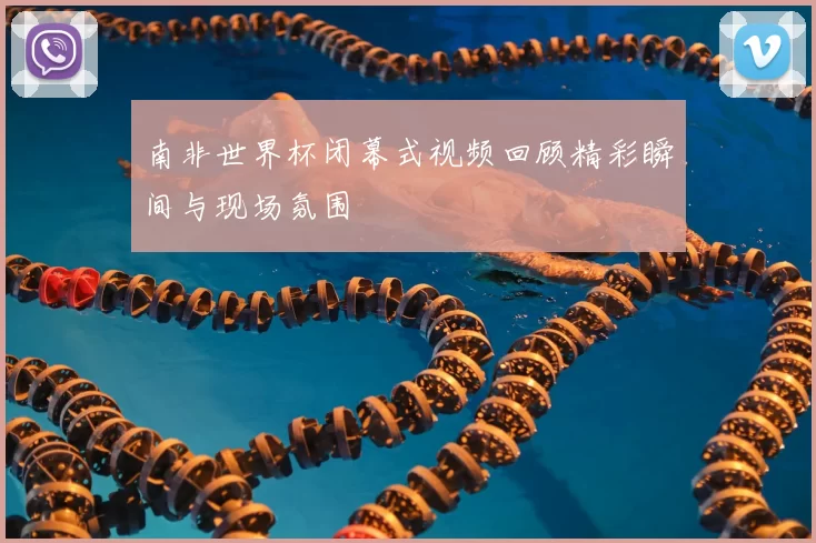 南非世界杯闭幕式视频回顾精彩瞬间与现场氛围