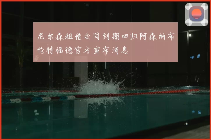 尼尔森租借合同到期回归阿森纳布伦特福德官方宣布消息