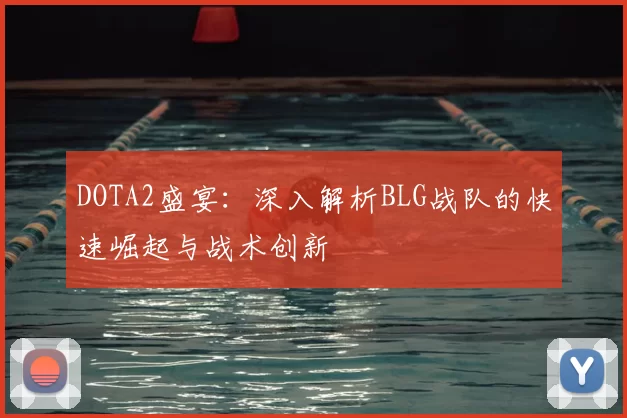 DOTA2盛宴：深入解析BLG战队的快速崛起与战术创新
