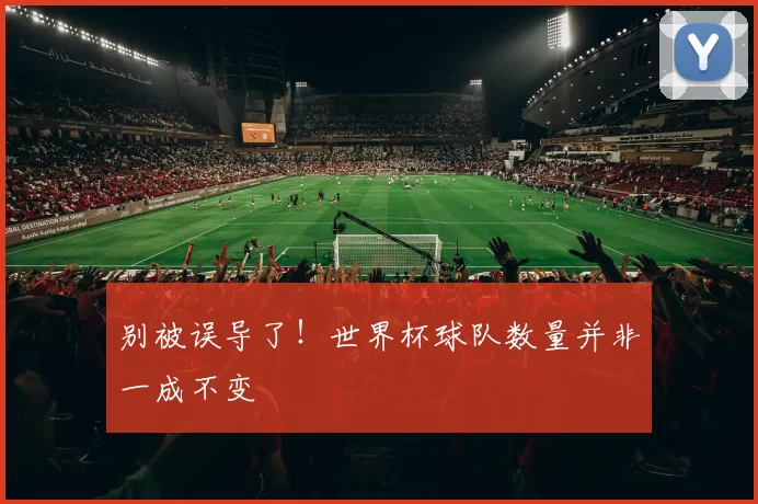 别被误导了！世界杯球队数量并非一成不变