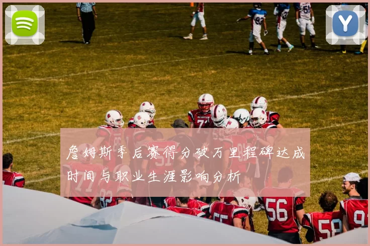 詹姆斯季后赛得分破万里程碑达成时间与职业生涯影响分析