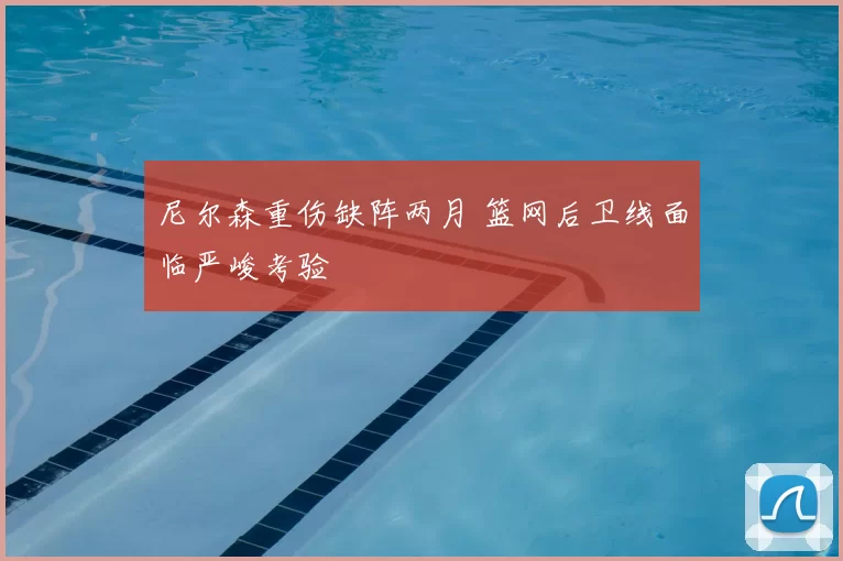 尼尔森重伤缺阵两月 篮网后卫线面临严峻考验