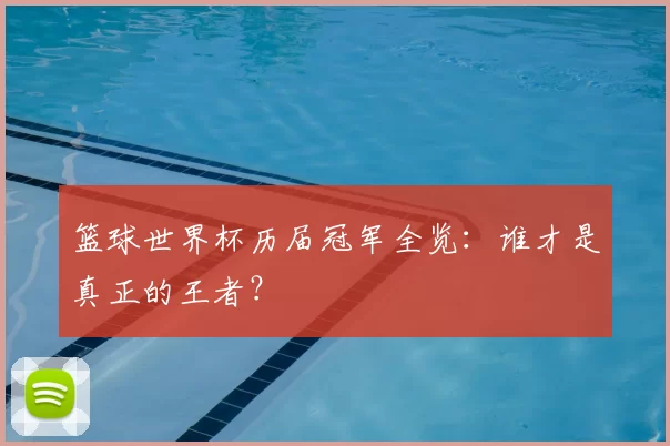 篮球世界杯历届冠军全览：谁才是真正的王者？