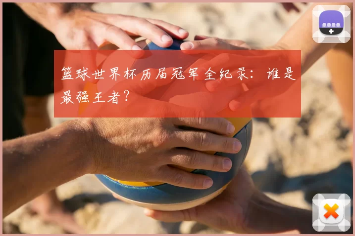 篮球世界杯历届冠军全纪录：谁是最强王者？
