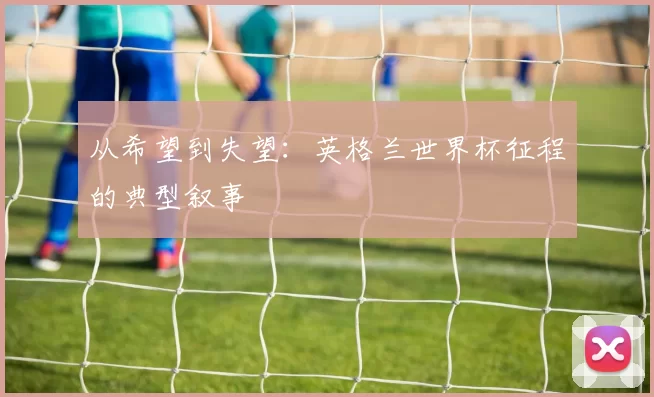 从希望到失望:英格兰世界杯征程的典型叙事