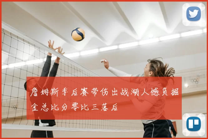 詹姆斯季后赛带伤出战湖人憾负掘金总比分零比三落后