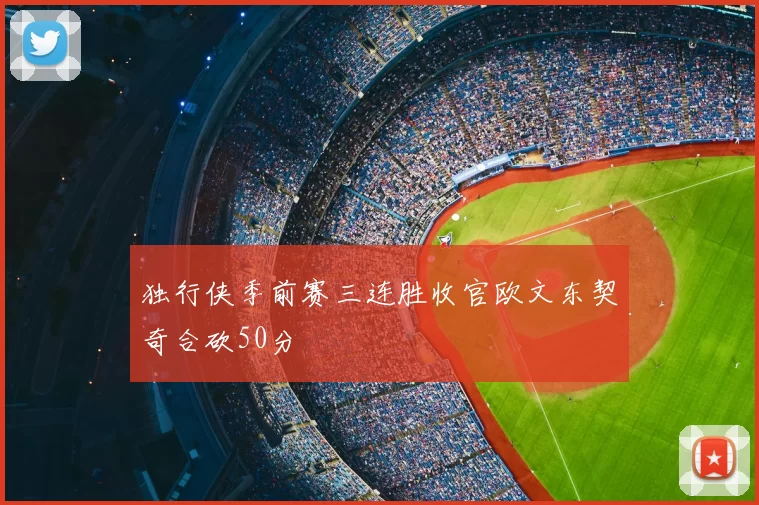 独行侠季前赛三连胜收官欧文东契奇合砍50分