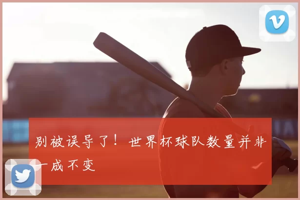 别被误导了！世界杯球队数量并非一成不变