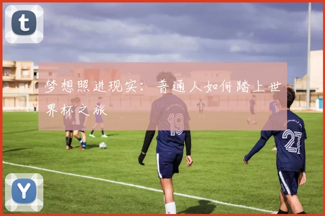 梦想照进现实：普通人如何踏上世界杯之旅