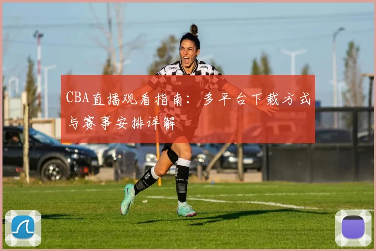 CBA直播观看指南：多平台下载方式与赛事安排详解