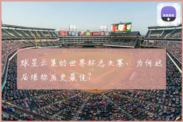 球星云集的世界杯总决赛，为何这届堪称历史最佳？