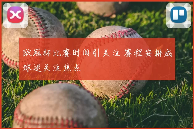 欧冠杯比赛时间引关注 赛程安排成球迷关注焦点
