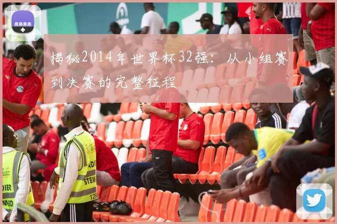揭秘2014年世界杯32强:从小组赛到决赛的完整征程
