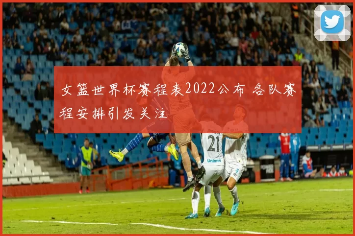 女篮世界杯赛程表2022公布 各队赛程安排引发关注
