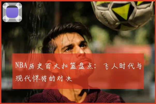 NBA历史百大扣篮盘点：飞人时代与现代悍将的对决